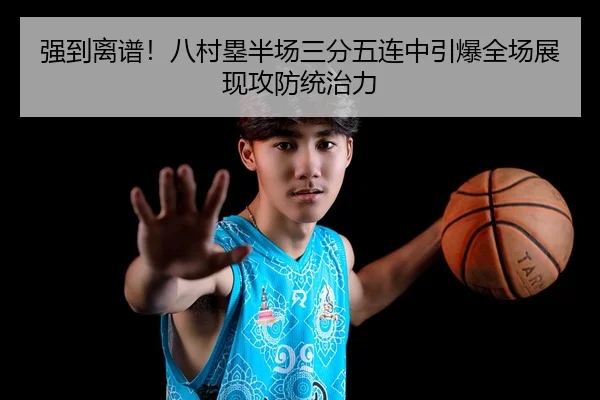 强到离谱！八村塁半场三分五连中引爆全场展现攻防统治力
